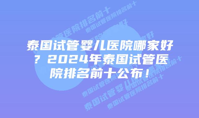 泰国试管婴儿医院哪家好?2024年泰国试管医院排名前十公布!插图 泰国试管婴儿医院哪家好?2024年泰国试管医院排名前十公布!