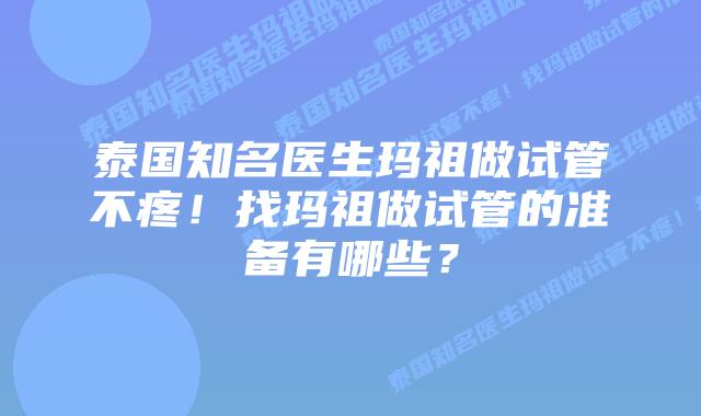 泰国知名医生玛祖做试管不疼!找玛祖做试管的准备有哪些?插图 泰国知名医生玛祖做试管不疼!找玛祖做试管的准备有哪些?