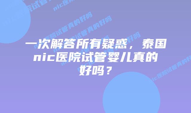 一次解答所有疑惑，泰国nic医院试管婴儿真的好吗？