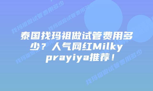 泰国找玛祖做试管费用多少？人气网红Milky prayiya推荐！