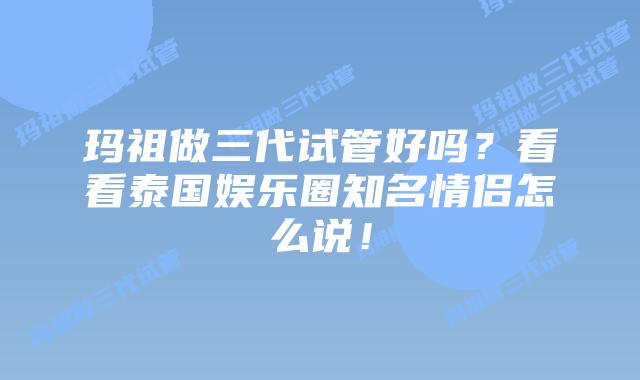玛祖做三代试管好吗？看看泰国娱乐圈知名情侣怎么说！