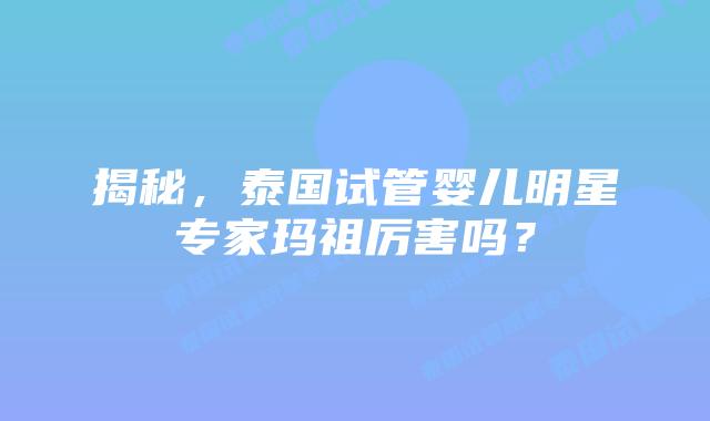 揭秘,泰国试管婴儿明星专家玛祖厉害吗?插图 揭秘,泰国试管婴儿明星专家玛祖厉害吗?