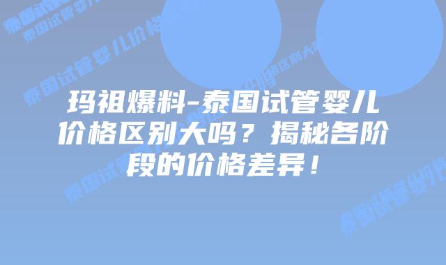 玛祖爆料-泰国试管婴儿价格区别大吗?揭秘各阶段的价格差异!插图 玛祖爆料-泰国试管婴儿价格区别大吗?揭秘各阶段的价格差异!