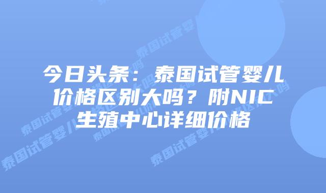 今日头条:泰国试管婴儿价格区别大吗?附NIC生殖中心详细价格插图 今日头条:泰国试管婴儿价格区别大吗?附NIC生殖中心详细价格