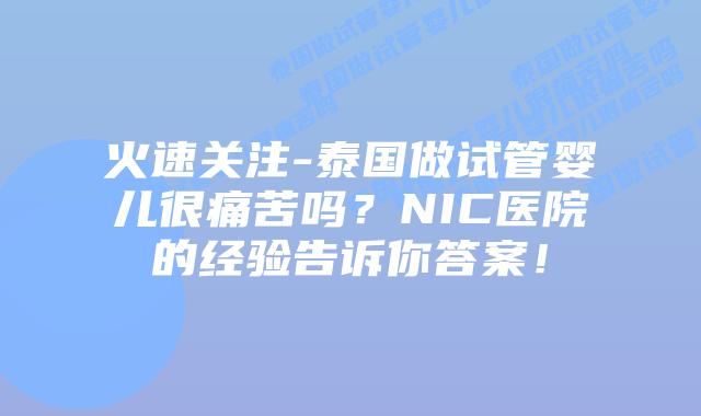 火速关注-泰国做试管婴儿很痛苦吗?NIC医院的经验告诉你答案!插图 火速关注-泰国做试管婴儿很痛苦吗?NIC医院的经验告诉你答案!