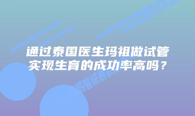 通过泰国医生玛祖做试管实现生育的成功率高吗？