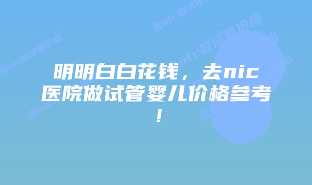 明明白白花钱,去nic医院做试管婴儿价格参考!插图 明明白白花钱,去nic医院做试管婴儿价格参考!