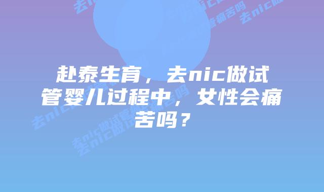 赴泰生育，去nic做试管婴儿过程中，女性会痛苦吗？