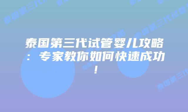 泰国第三代试管婴儿攻略：专家教你如何快速成功！