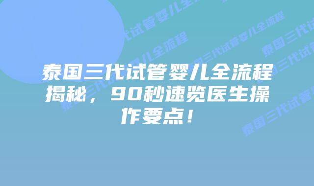 泰国三代试管婴儿全流程揭秘，90秒速览医生操作要点！