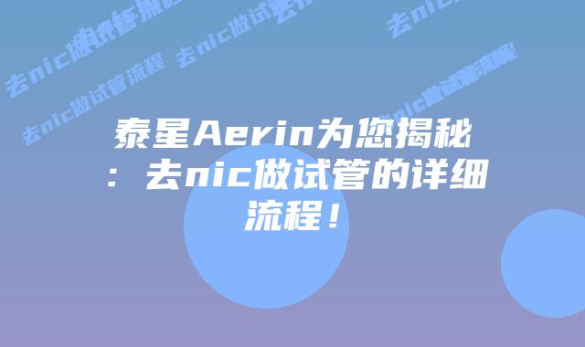 泰星Aerin为您揭秘：去nic做试管的详细流程！