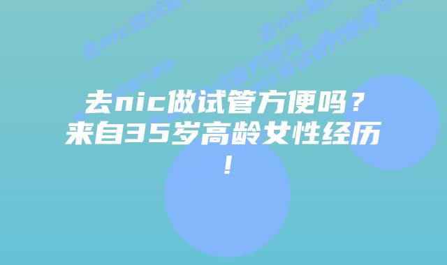 去nic做试管方便吗?来自35岁高龄女性经历!插图 去nic做试管方便吗?来自35岁高龄女性经历!