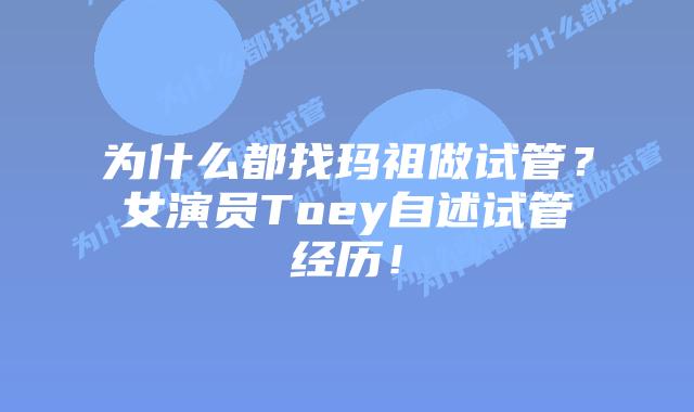 为什么都找玛祖做试管？女演员Toey自述试管经历！