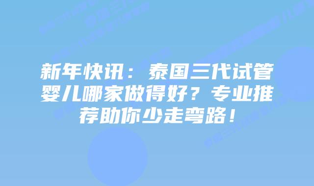 新年快讯:泰国三代试管婴儿哪家做得好?专业推荐助你少走弯路!插图 新年快讯:泰国三代试管婴儿哪家做得好?专业推荐助你少走弯路!