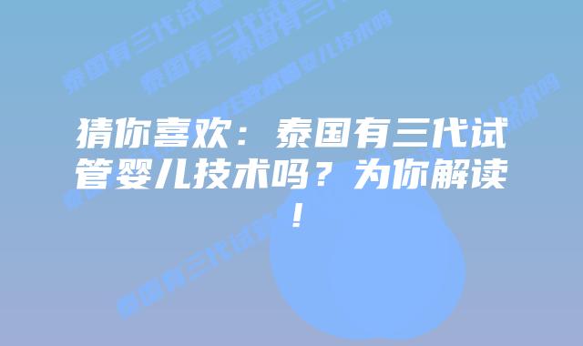 猜你喜欢：泰国有三代试管婴儿技术吗？为你解读！