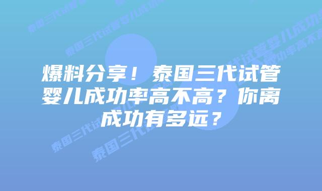 爆料分享!泰国三代试管婴儿成功率高不高?你离成功有多远?插图 爆料分享!泰国三代试管婴儿成功率高不高?你离成功有多远?