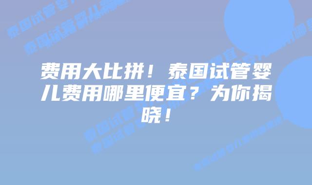 费用大比拼!泰国试管婴儿费用哪里便宜?为你揭晓!插图 费用大比拼!泰国试管婴儿费用哪里便宜?为你揭晓!