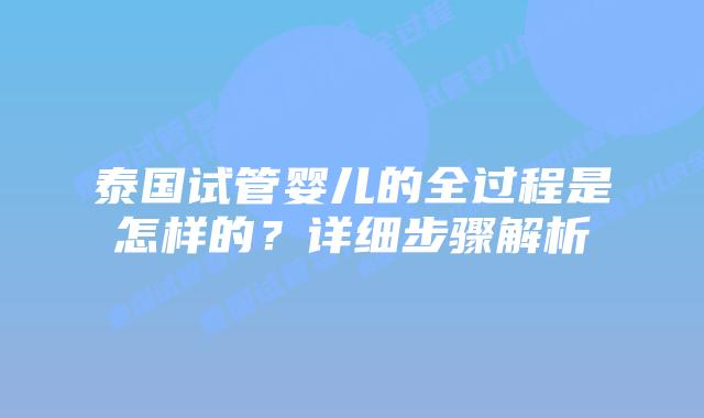 泰国试管婴儿的全过程是怎样的?详细步骤解析插图 泰国试管婴儿的全过程是怎样的?详细步骤解析