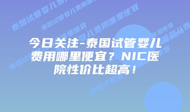 今日关注-泰国试管婴儿费用哪里便宜?NIC医院性价比超高!插图 今日关注-泰国试管婴儿费用哪里便宜?NIC医院性价比超高!