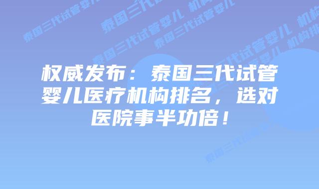 权威发布：泰国三代试管婴儿医疗机构排名，选对医院事半功倍！