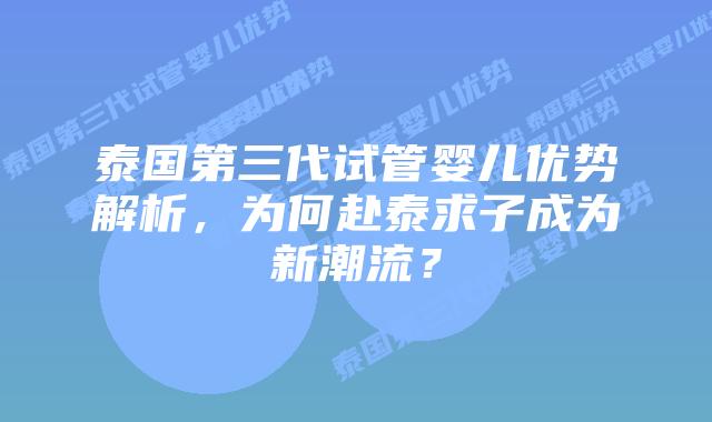 泰国第三代试管婴儿优势解析，为何赴泰求子成为新潮流？