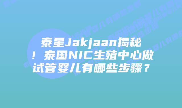 泰星Jakjaan揭秘！泰国NIC生殖中心做试管婴儿有哪些步骤？