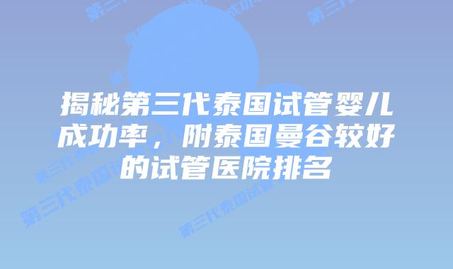 揭秘第三代泰国试管婴儿成功率,附泰国曼谷较好的试管医院排名插图 揭秘第三代泰国试管婴儿成功率,附泰国曼谷较好的试管医院排名