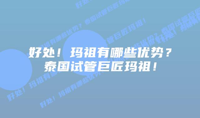 好处！玛祖有哪些优势？泰国试管巨匠玛祖！