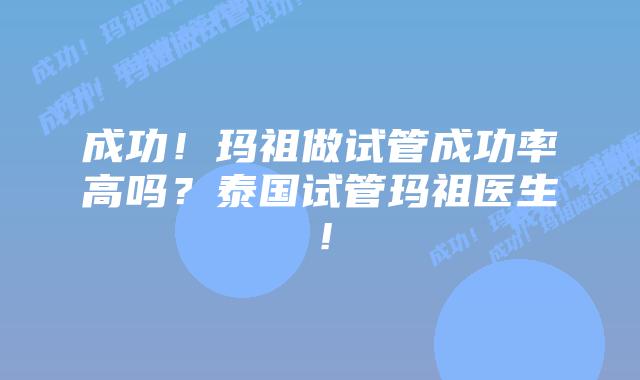 成功！玛祖做试管成功率高吗？泰国试管玛祖医生！