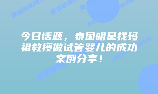 今日话题,泰国明星找玛祖教授做试管婴儿的成功案例分享!插图 今日话题,泰国明星找玛祖教授做试管婴儿的成功案例分享!