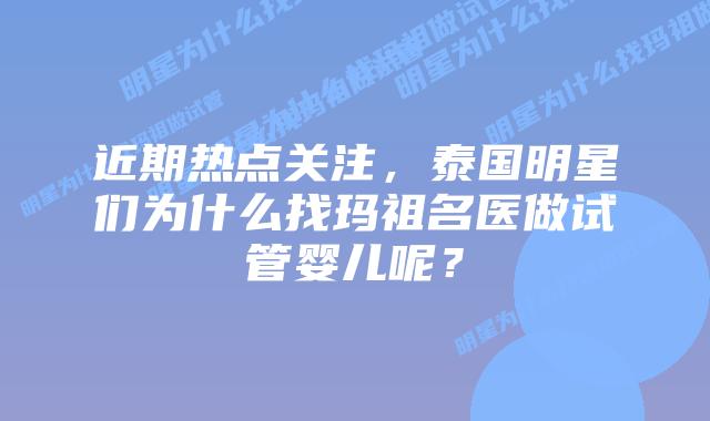 近期热点关注，泰国明星们为什么找玛祖名医做试管婴儿呢？