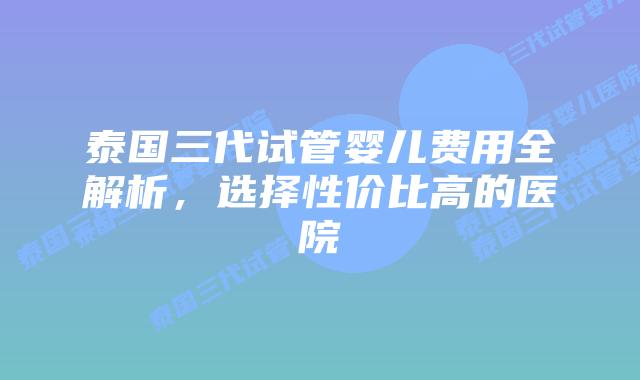 泰国三代试管婴儿费用全解析,选择性价比高的医院插图 泰国三代试管婴儿费用全解析,选择性价比高的医院