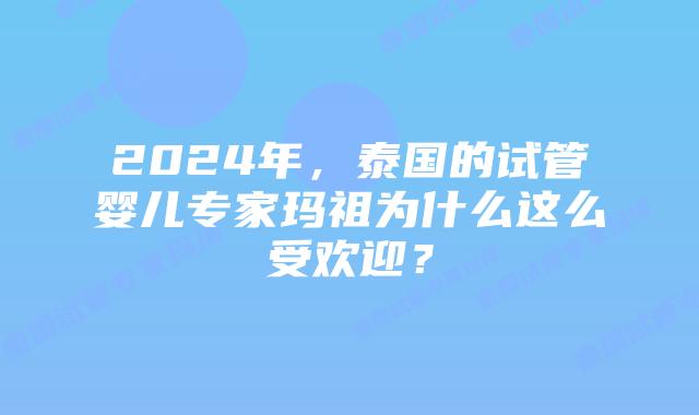 2024年，泰国的试管婴儿专家玛祖为什么这么受欢迎？