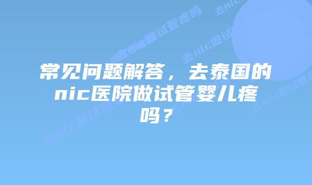 常见问题解答,去泰国的nic医院做试管婴儿疼吗?插图 常见问题解答,去泰国的nic医院做试管婴儿疼吗?