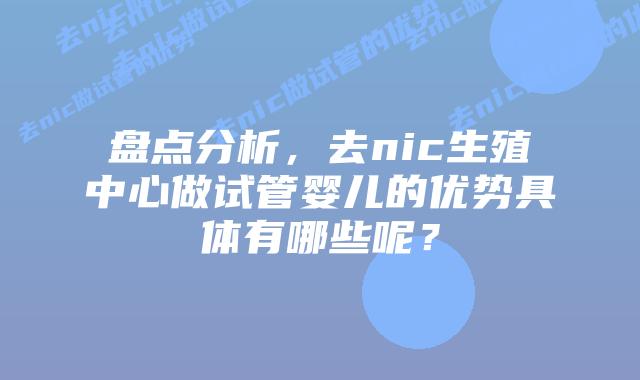 盘点分析,去nic生殖中心做试管婴儿的优势具体有哪些呢?插图 盘点分析,去nic生殖中心做试管婴儿的优势具体有哪些呢?