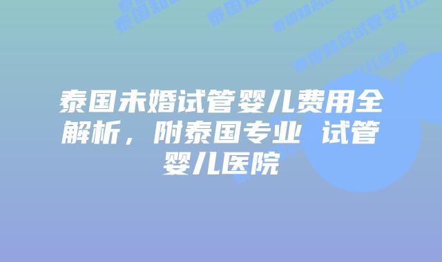 泰国未婚试管婴儿费用全解析，附泰国专业 试管婴儿医院