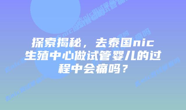 探索揭秘，去泰国nic生殖中心做试管婴儿的过程中会痛吗？