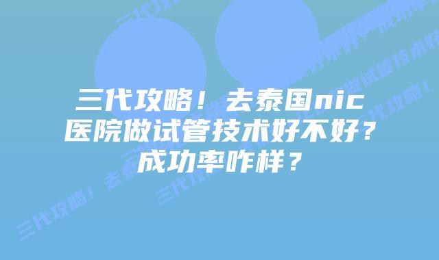 三代攻略！去泰国nic医院做试管技术好不好？成功率咋样？