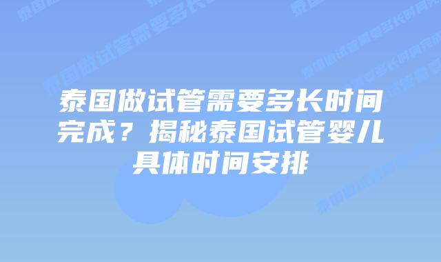 泰国做试管需要多长时间完成?揭秘泰国试管婴儿具体时间安排插图 泰国做试管需要多长时间完成?揭秘泰国试管婴儿具体时间安排