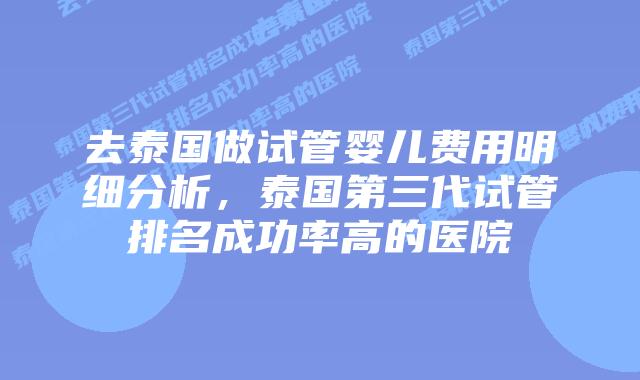 去泰国做试管婴儿费用明细分析,泰国第三代试管排名成功率高的医院插图 去泰国做试管婴儿费用明细分析,泰国第三代试管排名成功率高的医院