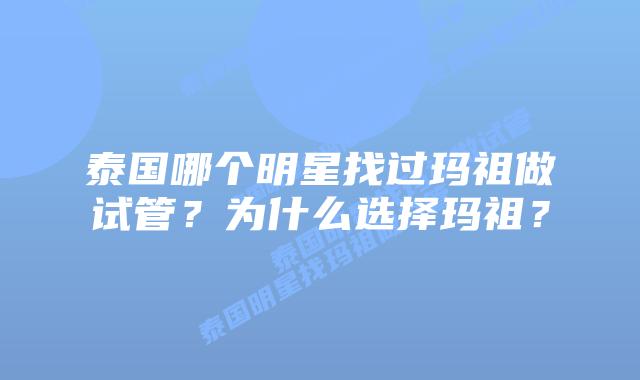 泰国哪个明星找过玛祖做试管?为什么选择玛祖?插图 泰国哪个明星找过玛祖做试管?为什么选择玛祖?