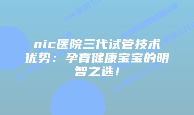 nic医院三代试管技术优势:孕育健康宝宝的明智之选!插图 nic医院三代试管技术优势:孕育健康宝宝的明智之选!