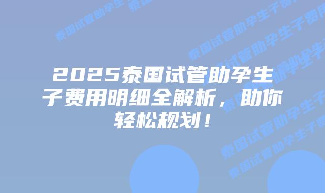 2025泰国试管助孕生子费用明细全解析,助你轻松规划!插图 2025泰国试管助孕生子费用明细全解析,助你轻松规划!