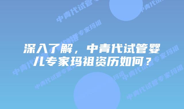 深入了解，中青代试管婴儿专家玛祖资历如何？
