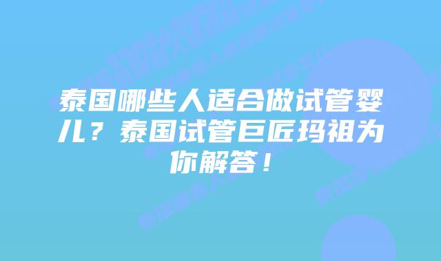 泰国哪些人适合做试管婴儿？泰国试管巨匠玛祖为你解答！