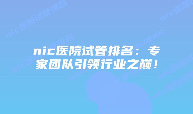 nic医院试管排名:专家团队引领行业之巅!插图 nic医院试管排名:专家团队引领行业之巅!