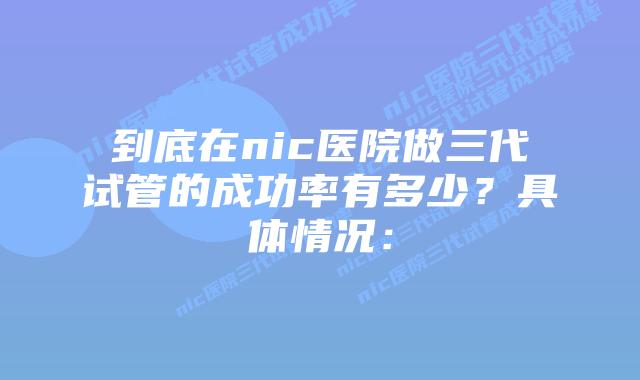 到底在nic医院做三代试管的成功率有多少？具体情况：