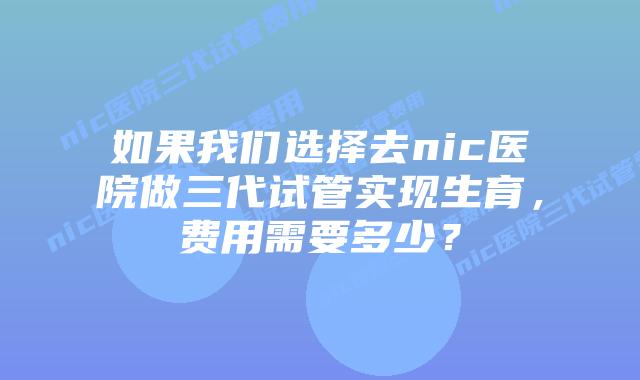 如果我们选择去nic医院做三代试管实现生育,费用需要多少?插图 如果我们选择去nic医院做三代试管实现生育,费用需要多少?