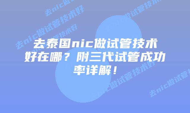 去泰国nic做试管技术好在哪？附三代试管成功率详解！
