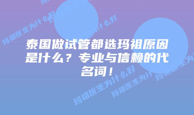 泰国做试管都选玛祖原因是什么？专业与信赖的代名词！